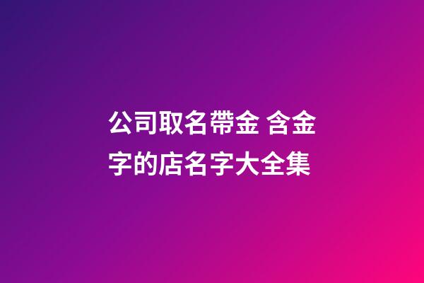 公司取名帶金 含金字的店名字大全集-第1張-公司起名-玄機派